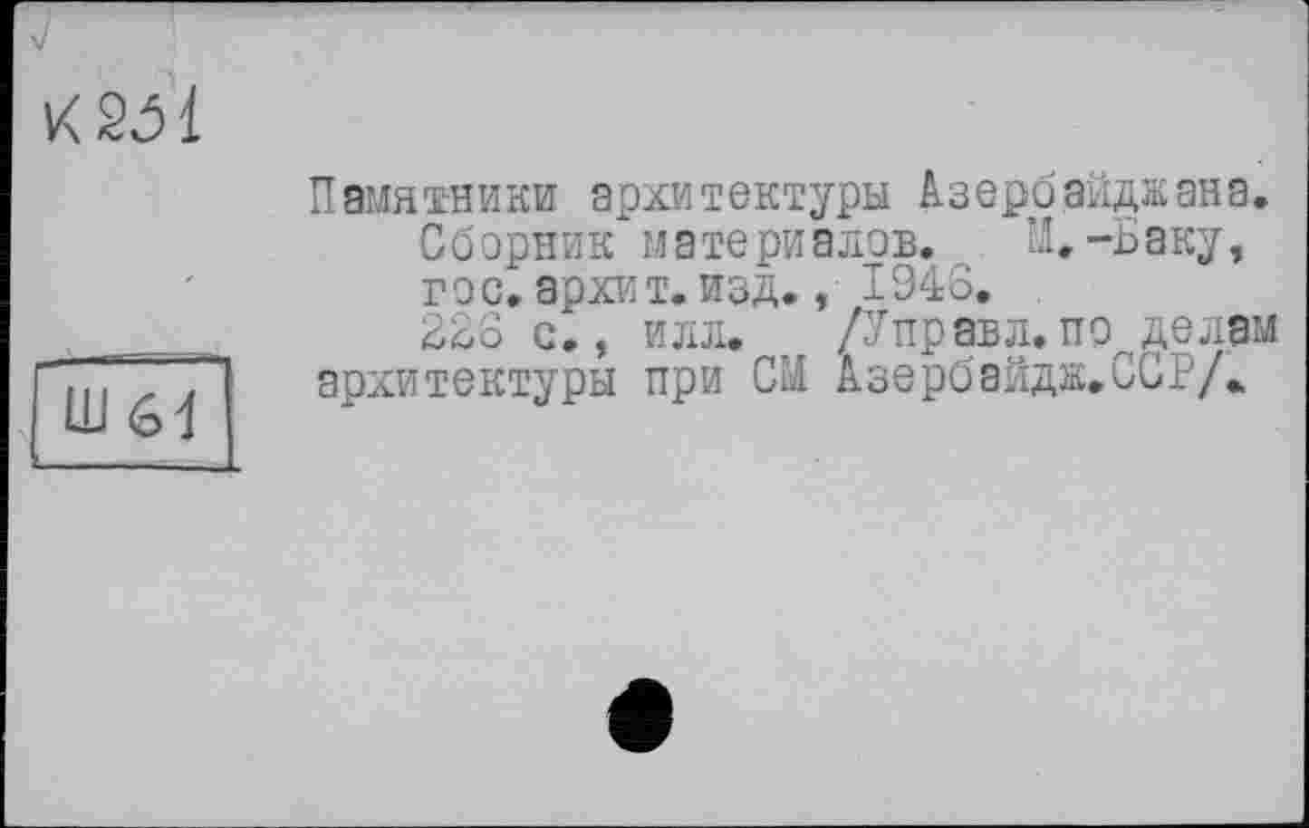 ﻿
Ш61
Памятники архитектуры Азербайджана.
Сборник материалов. И.-Баку, гос. архит. изд., 1946. .
226 с., илл. /Управл.пр делам архитектуры при СМ Азербайдж.ССР/.